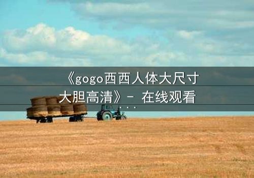 《gogo西西人体大尺寸大胆高清》- 在线观看HD中字 - 完整无删第3集