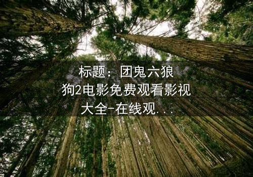 标题:团鬼六狼狗2电影免费观看影视大全-在线观看HD中字完整无删 - 揭开人性与欲望的终极对决
