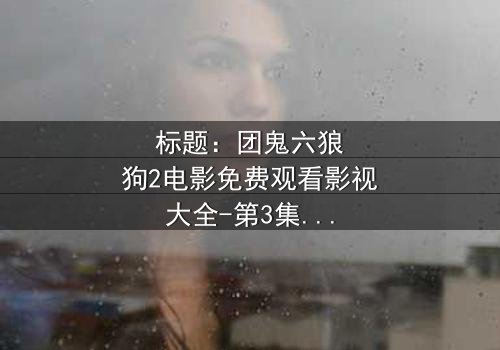 标题:团鬼六狼狗2电影免费观看影视大全-第3集在线观看 - 揭秘人性暗战,免费高清等你体验