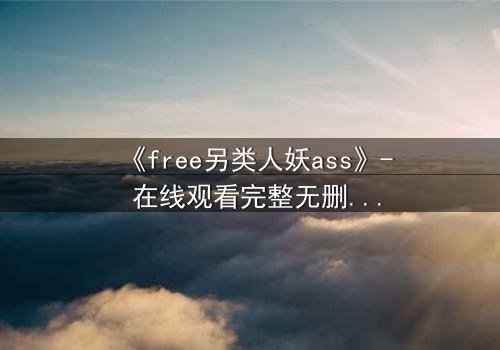 《free另类人妖ass》- 在线观看完整无删 - 揭开禁忌之恋的惊天内幕