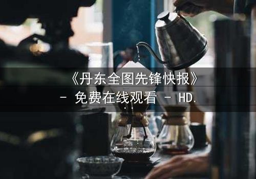 《丹东全图先锋快报》- 免费在线观看 - HD中字第3集