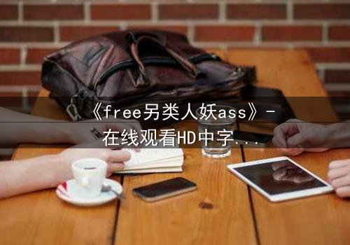 《free另类人妖ass》- 在线观看HD中字 - 揭开禁忌之恋的隐秘真相