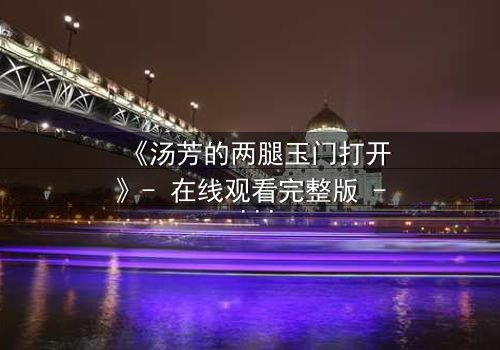 《汤芳的两腿玉门打开》- 在线观看完整版 - 揭开隐藏的真相