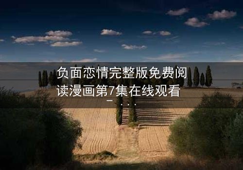 负面恋情完整版免费阅读漫画第7集在线观看 - 当爱情变成一场无法逃脱的博弈