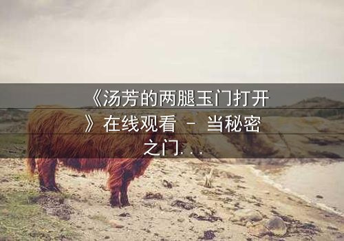《汤芳的两腿玉门打开》在线观看 - 当秘密之门开启,命运将如何反转?