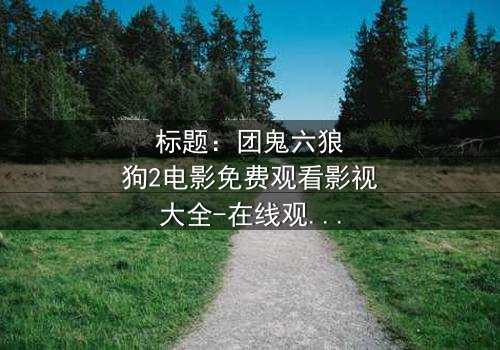 标题:团鬼六狼狗2电影免费观看影视大全-在线观看HD中字 - 揭秘人性黑暗的终极考验