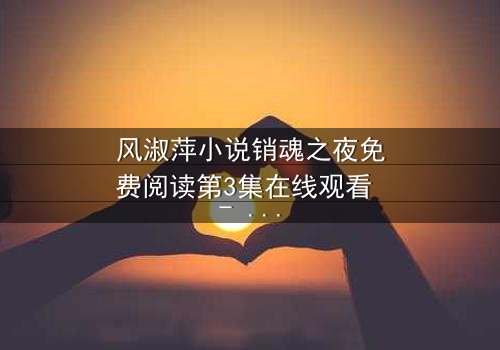 风淑萍小说销魂之夜免费阅读第3集在线观看 - 当欲望与秘密交织,谁能全身而退?