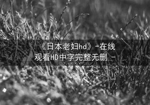《日本老妇hd》-在线观看HD中字完整无删 - 揭开隐藏的家族秘密