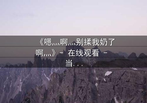 《嗯灬啊灬别揉我奶了啊灬》- 在线观看 - 当禁忌之恋遇上家族阴谋