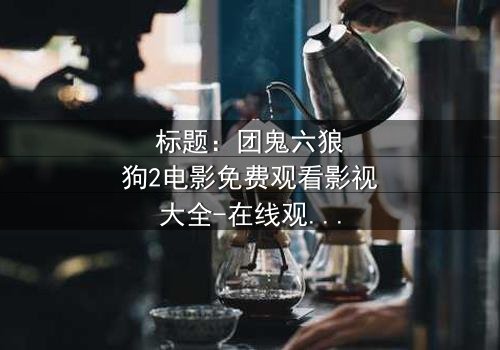 标题:团鬼六狼狗2电影免费观看影视大全-在线观看HD中字 - 揭秘人性深渊的终极诱惑