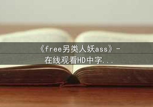 《free另类人妖ass》- 在线观看HD中字 - 揭开禁忌之恋的隐秘真相