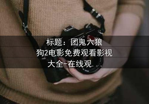 标题:团鬼六狼狗2电影免费观看影视大全-在线观看HD中字 - 揭秘人性与欲望的终极对决