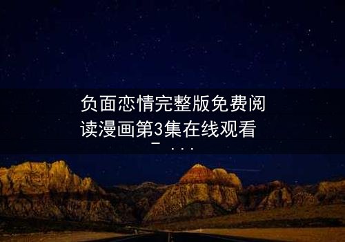 负面恋情完整版免费阅读漫画第3集在线观看 - 当爱变成毒药,谁能全身而退?