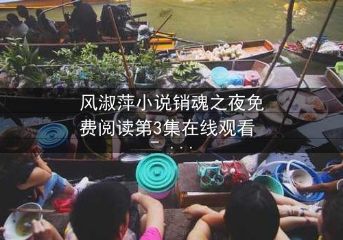 风淑萍小说销魂之夜免费阅读第3集在线观看 - 当欲望与秘密交织,谁能全身而退?