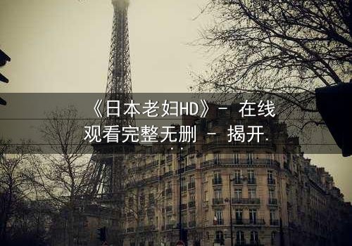 《日本老妇HD》- 在线观看完整无删 - 揭开隐藏的家族秘密