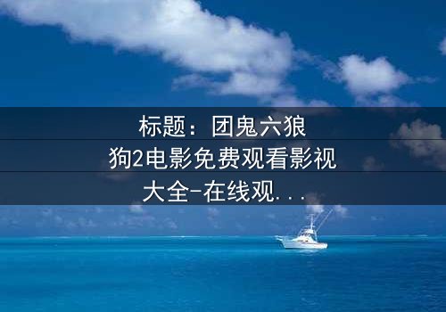 标题:团鬼六狼狗2电影免费观看影视大全-在线观看HD中字完整无删 - 揭秘人性深渊的终极对决